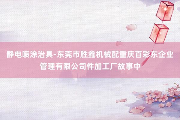 静电喷涂治具-东莞市胜鑫机械配重庆百彩东企业管理有限公司件加工厂故事中