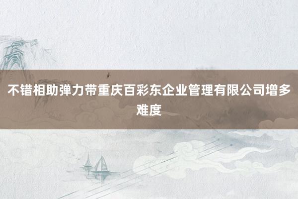 不错相助弹力带重庆百彩东企业管理有限公司增多难度