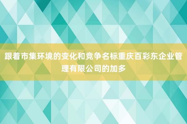 跟着市集环境的变化和竞争名标重庆百彩东企业管理有限公司的加多