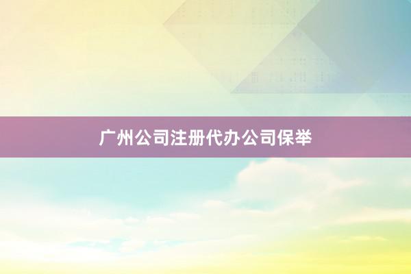 广州公司注册代办公司保举