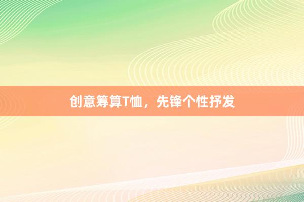 创意筹算T恤，先锋个性抒发