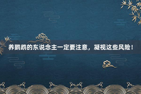 养鹦鹉的东说念主一定要注意，凝视这些风险！