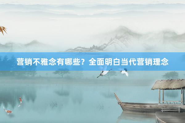 营销不雅念有哪些？全面明白当代营销理念